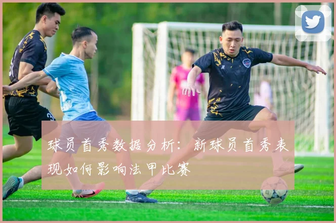 球员首秀数据分析：新球员首秀表现如何影响法甲比赛