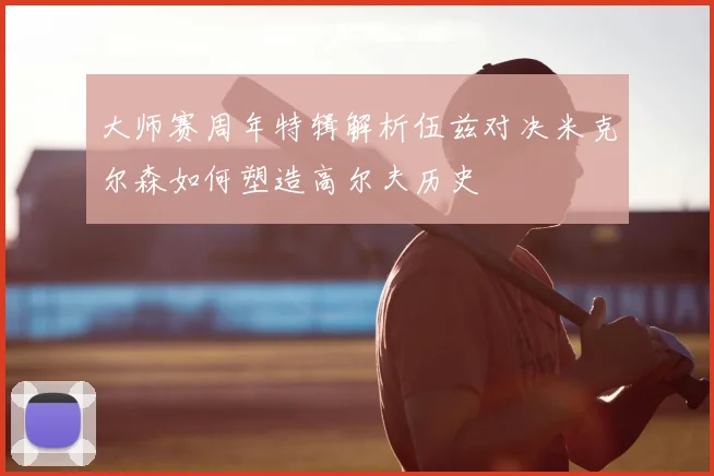大师赛周年特辑解析伍兹对决米克尔森如何塑造高尔夫历史