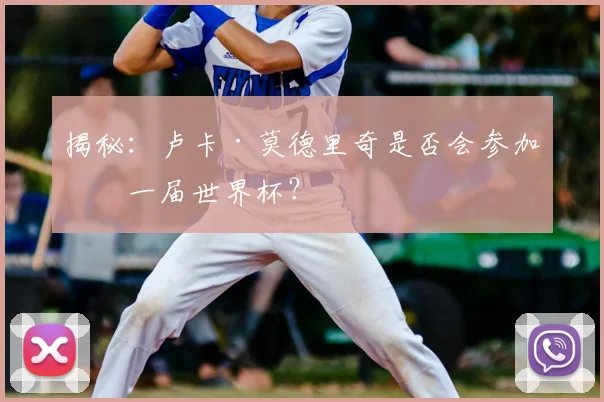 揭秘:卢卡·莫德里奇是否会参加下一届世界杯?