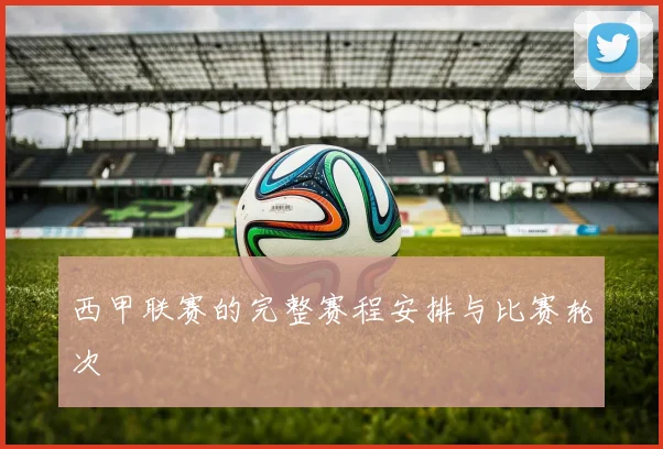 西甲联赛的完整赛程安排与比赛轮次