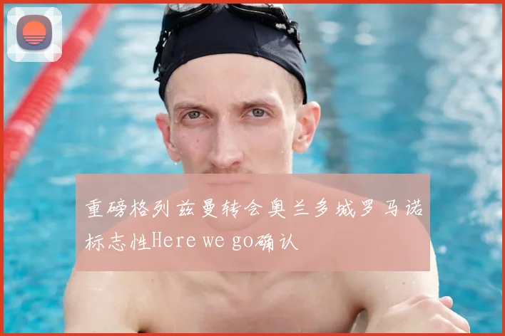 重磅格列兹曼转会奥兰多城罗马诺标志性Here we go确认