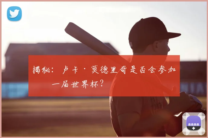 揭秘：卢卡·莫德里奇是否会参加下一届世界杯？